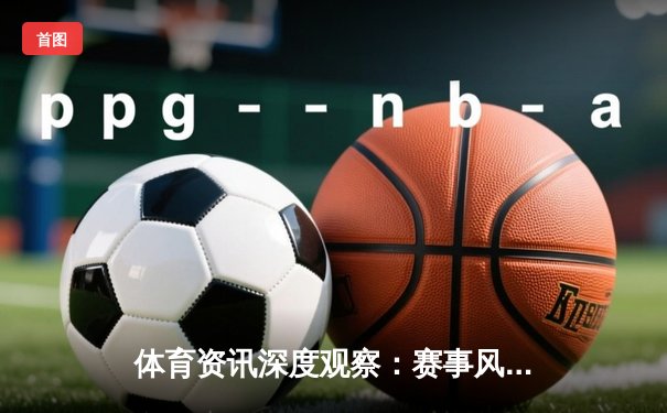 体育资讯深度观察：赛事风云、科技赋能与未来展望