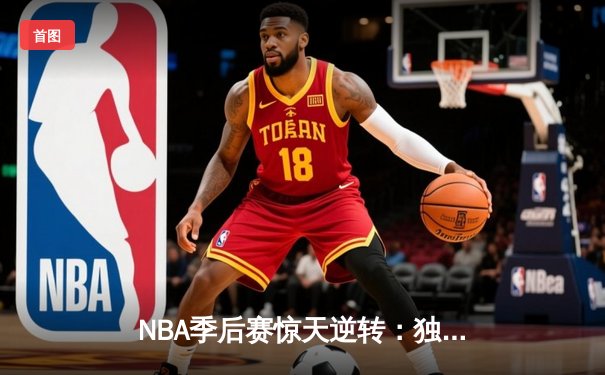 NBA季后赛惊天逆转：独行侠加时险胜雷霆，东契奇三双率队夺赛点