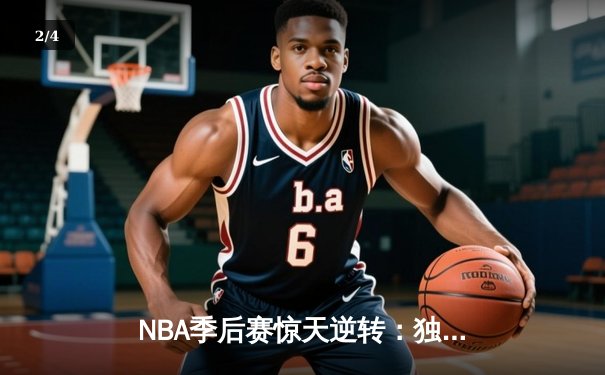 NBA季后赛惊天逆转：独行侠加时险胜雷霆，东契奇三双率队夺赛点 - 2