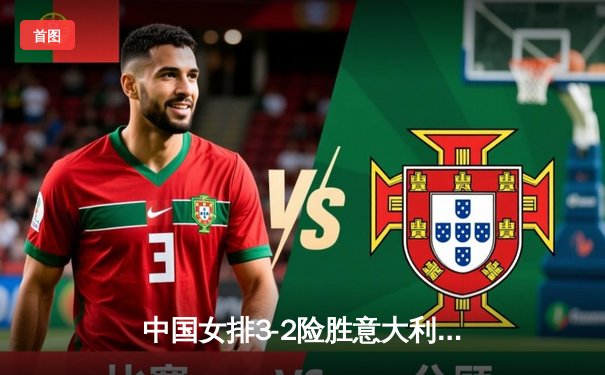 中国女排3-2险胜意大利，朱婷独揽28分捍卫主场荣耀