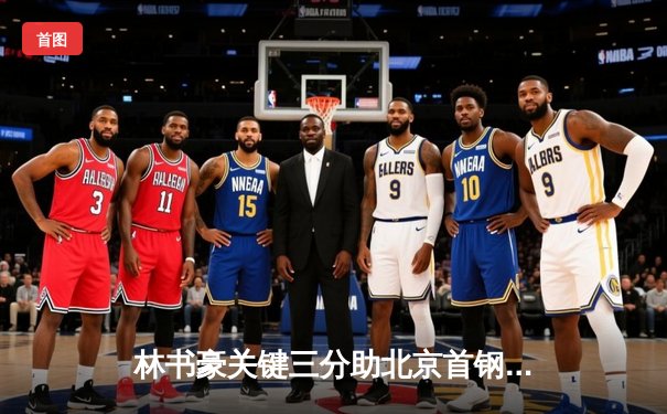 林书豪关键三分助北京首钢逆转广东，CBA半决赛战至决胜局