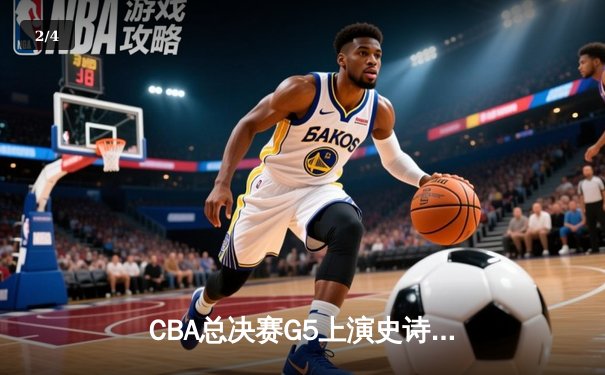 CBA总决赛G5上演史诗逆转 辽宁男篮加时苦战力克广东夺赛点 - 2