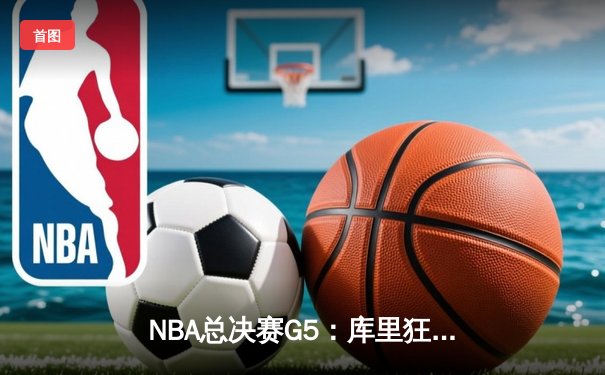 NBA总决赛G5：库里狂砍43分引领勇士逆转夺冠，凯尔特人痛失好局