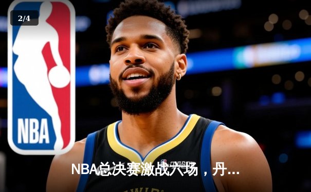 NBA总决赛激战六场，丹佛掘金力克迈阿密热火首夺总冠军 - 2