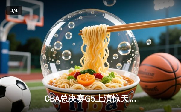 CBA总决赛G5上演惊天逆转 辽宁本钢加时险胜广东宏远夺队史第三冠 - 4
