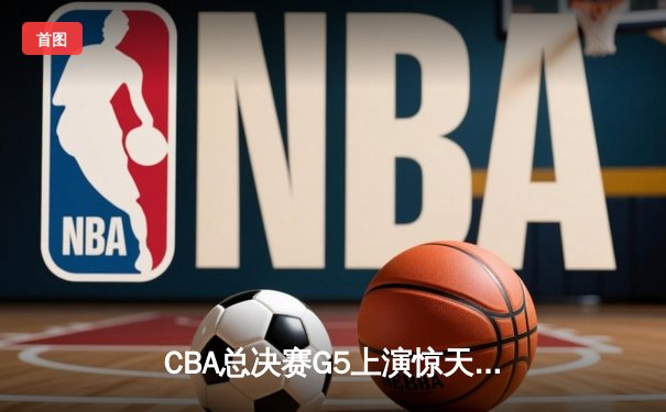 CBA总决赛G5上演惊天逆转 辽宁本钢加时险胜浙江广厦夺赛点