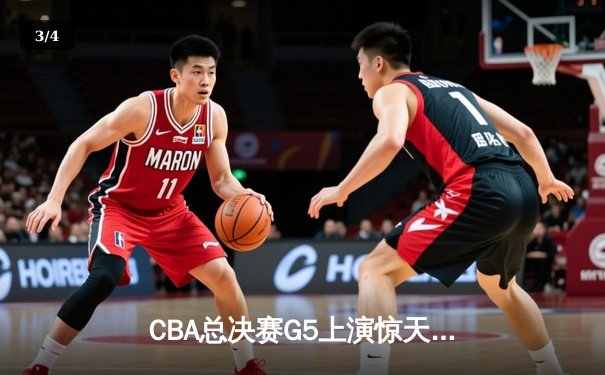 CBA总决赛G5上演惊天逆转 辽宁本钢加时险胜浙江广厦夺赛点 - 3
