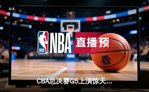 CBA总决赛G5上演惊天逆转 辽宁本钢加时险胜浙江广厦夺赛点 - 4
