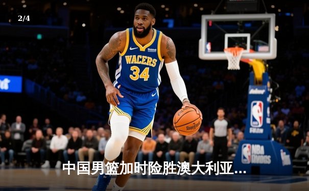 中国男篮加时险胜澳大利亚，周琦31+15主宰内线，胡明轩关键三分定胜局 - 2