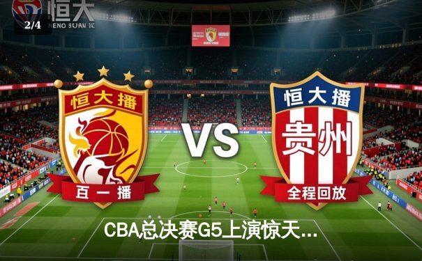 CBA总决赛G5上演惊天逆转 辽宁本钢加时险胜广东宏远卫冕成功 - 2