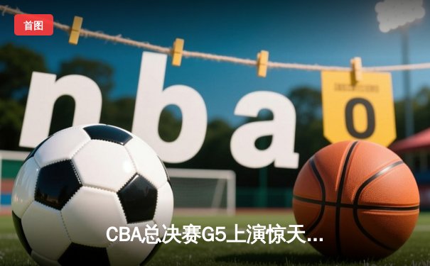 CBA总决赛G5上演惊天逆转 辽宁本钢加时险胜广东宏远卫冕成功