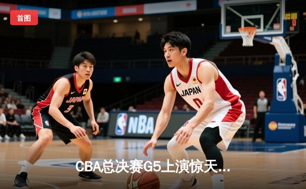 CBA总决赛G5上演惊天逆转 辽宁本钢加时险胜广东宏远卫冕成功