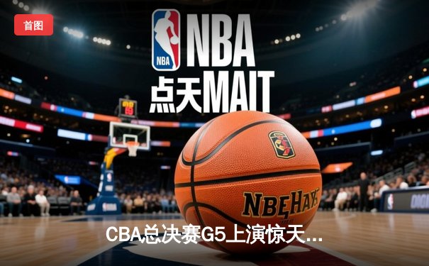 CBA总决赛G5上演惊天逆转 辽宁本钢加时险胜广东宏远卫冕成功